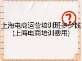 上海电商运营培训班多少钱(上海电商培训费用)