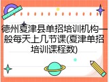 德州夏津县单招培训机构一般每天上几节课(夏津单招培训课程数)
