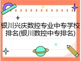 银川兴庆数控专业中专学校排名(银川数控中专排名)