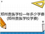 郑州贵族学校一年多少学费(郑州贵族学校学费)