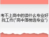 考不上高中的读什么专业好找工作("高中落榜选专业")