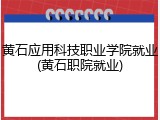 黄石应用科技职业学院就业(黄石职院就业)