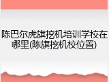陈巴尔虎旗挖机培训学校在哪里(陈旗挖机校位置)