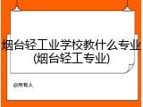 烟台轻工业学校教什么专业(烟台轻工专业)