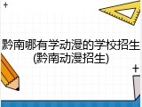 黔南哪有学动漫的学校招生(黔南动漫招生)
