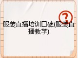 服装直播培训口碑(服装直播教学)