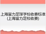 上海富力足球学校收费标准(上海富力足校收费)