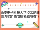西安电子科技大学校名是谁题写的("西电校名题写者")