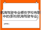 航海驾驶专业哪些学校有职中的(职校航海驾驶专业)