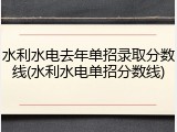 水利水电去年单招录取分数线(水利水电单招分数线)