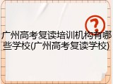 广州高考复读培训机构有哪些学校(广州高考复读学校)