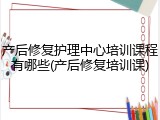 产后修复护理中心培训课程有哪些(产后修复培训课)