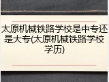 太原机械铁路学校是中专还是大专(太原机械铁路学校学历)