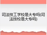 司法技工学校是大专吗(司法技校是大专吗)