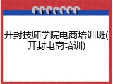 开封技师学院电商培训班(开封电商培训)