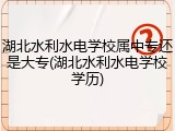 湖北水利水电学校属中专还是大专(湖北水利水电学校学历)