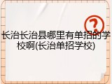 长治长治县哪里有单招的学校啊(长治单招学校)