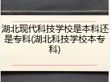 湖北现代科技学校是本科还是专科(湖北科技学校本专科)
