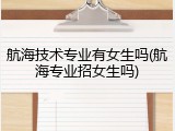 航海技术专业有女生吗(航海专业招女生吗)