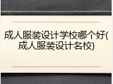 成人服装设计学校哪个好(成人服装设计名校)