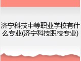 济宁科技中等职业学校有什么专业(济宁科技职校专业)