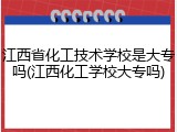 江西省化工技术学校是大专吗(江西化工学校大专吗)