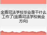 金盾司法学校毕业是干什么工作了(金盾司法学校就业方向)
