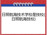 日照航海技术学校是技校(日照航海技校)