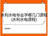 水利水电专业学哪几门课程(水利水电课程)