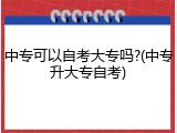 中专可以自考大专吗?(中专升大专自考)