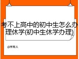 考不上高中的初中生怎么办理休学(初中生休学办理)