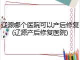 辽源哪个医院可以产后修复(辽源产后修复医院)