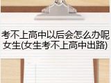 考不上高中以后会怎么办呢女生(女生考不上高中出路)