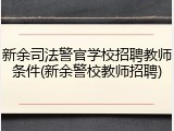 新余司法警官学校招聘教师条件(新余警校教师招聘)