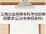 云南冶金高等专科学校的单招要求(云冶专单招条件)