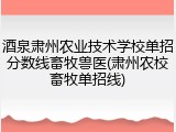酒泉肃州农业技术学校单招分数线畜牧兽医(肃州农校畜牧单招线)
