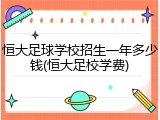 恒大足球学校招生一年多少钱(恒大足校学费)