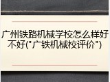 广州铁路机械学校怎么样好不好("广铁机械校评价")