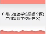 广州市复读学校是哪个区(广州复读学校所在区)