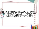 红塔挖机培训学校在哪里(红塔挖机学校位置)