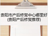 贵阳市产后修复中心哪里好(贵阳产后修复推荐)