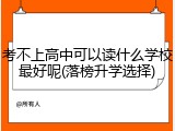 考不上高中可以读什么学校最好呢(落榜升学选择)