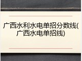 广西水利水电单招分数线(广西水电单招线)