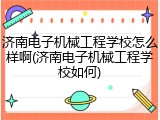 济南电子机械工程学校怎么样啊(济南电子机械工程学校如何)