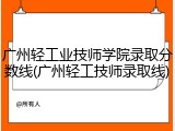 广州轻工业技师学院录取分数线(广州轻工技师录取线)