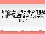 山西冶金技师学院详细地址在哪里(山西冶金技师学院地址)
