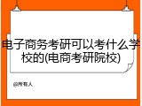 电子商务考研可以考什么学校的(电商考研院校)