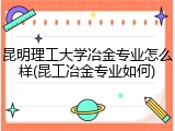 昆明理工大学冶金专业怎么样(昆工冶金专业如何)