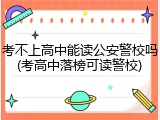 考不上高中能读公安警校吗(考高中落榜可读警校)