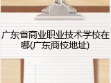广东省商业职业技术学校在哪(广东商校地址)